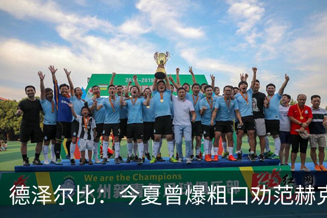 德泽尔比：今夏曾爆粗口劝范赫克加盟；热刺还要再签2-3人
