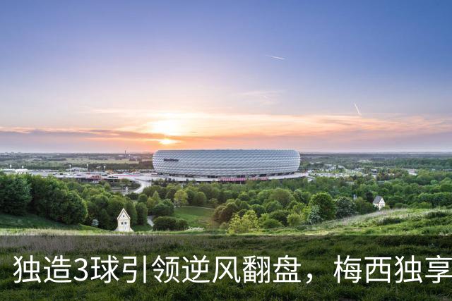 独造3球引领逆风翻盘，梅西独享历史第一，迈阿密4-2联盟杯开门红